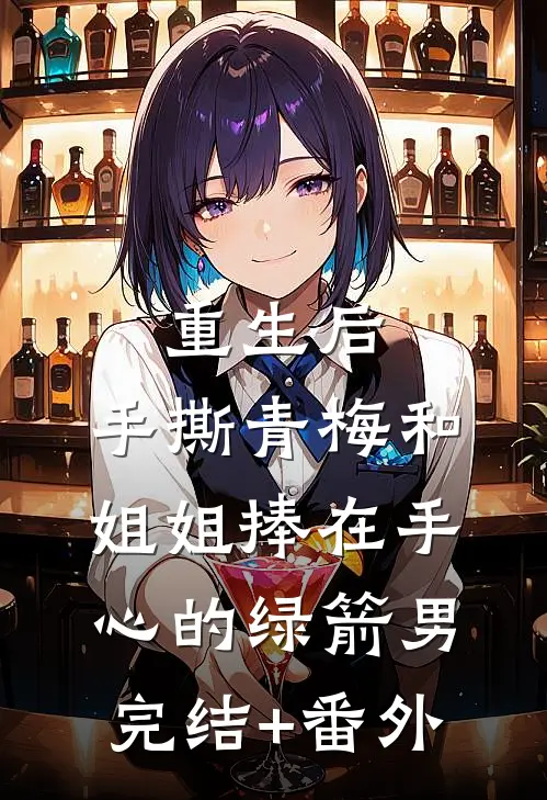 重生后，手撕青梅和姐姐捧在手心的绿箭男完结+番外