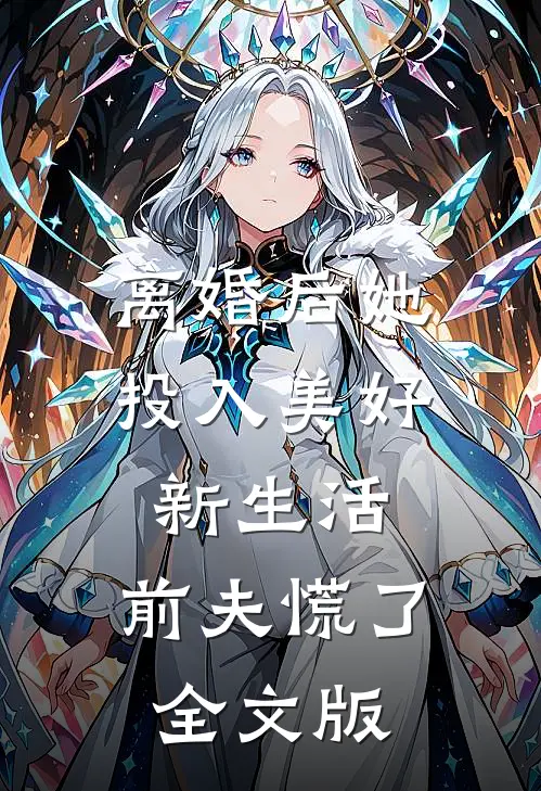 离婚后她投入美好新生活，前夫慌了全文版