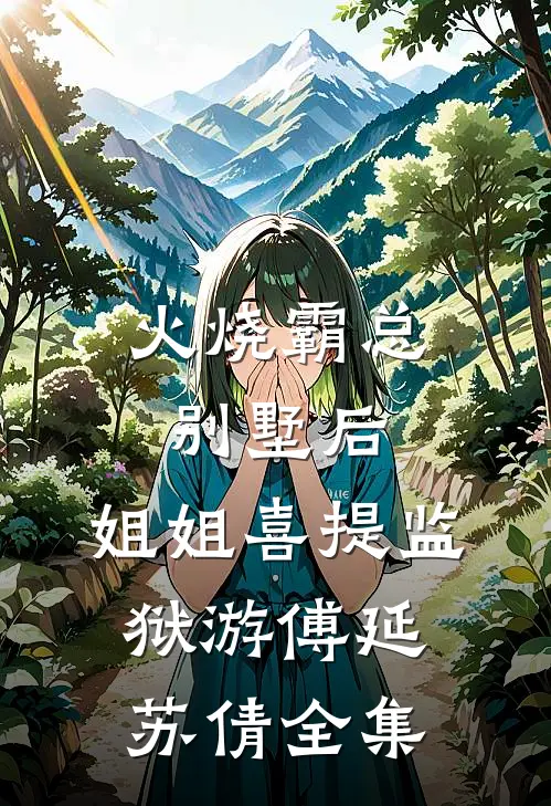 火烧霸总别墅后，姐姐喜提监狱游傅延苏倩全集