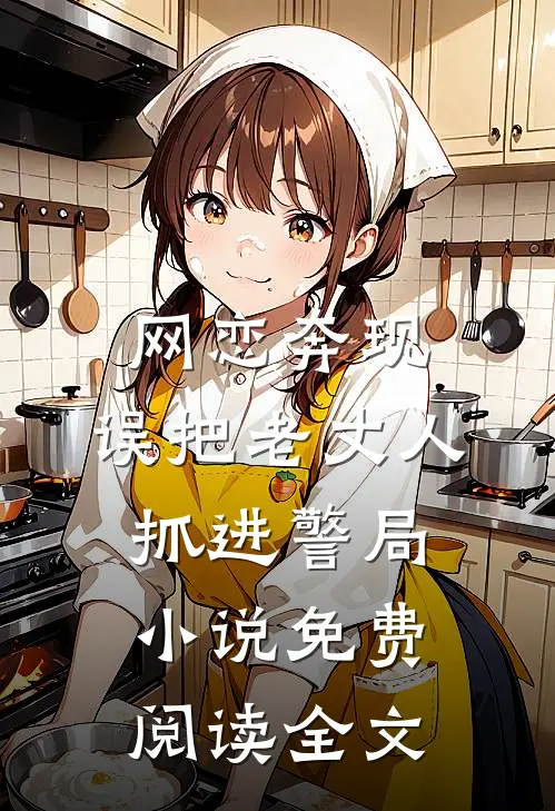 网恋奔现，误把老丈人抓进警局小说免费阅读全文