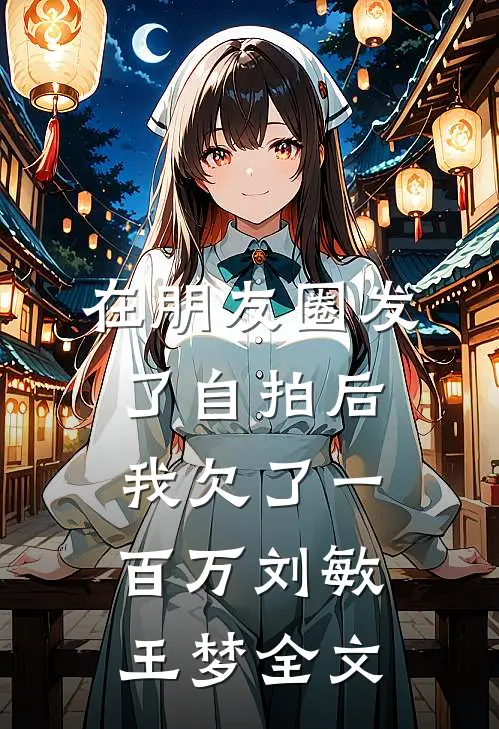 在朋友圈发了自拍后，我欠了一百万刘敏王梦全文