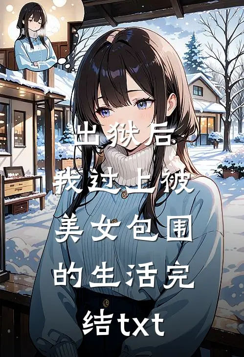 出狱后，我过上被美女包围的生活完结txt