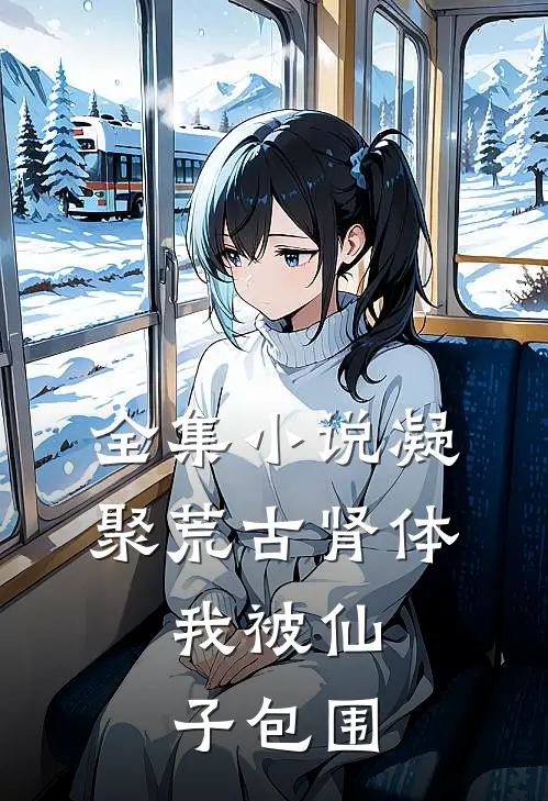 全集小说凝聚荒古肾体，我被仙子包围