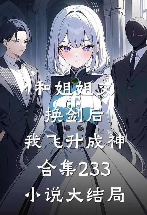 和姐姐交换剑后，我飞升成神合集233小说大结局