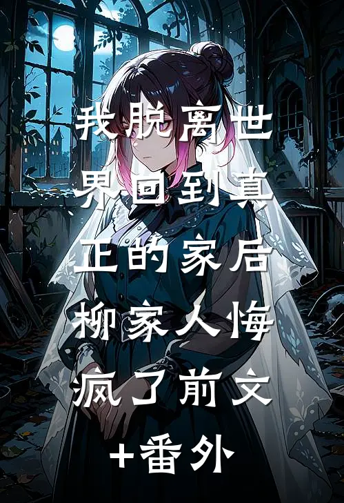 我脱离世界回到真正的家后，柳家人悔疯了前文+番外