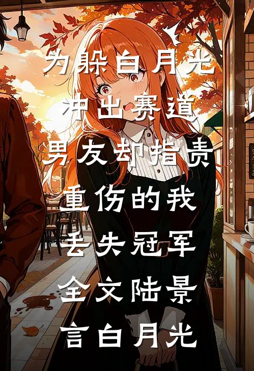 为躲白月光冲出赛道，男友却指责重伤的我丢失冠军全文陆景言白月光