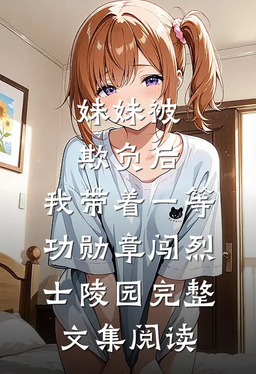妹妹被欺负后，我带着一等功勋章闯烈士陵园完整文集阅读