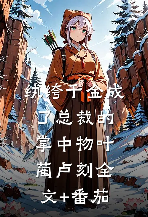 纨绔千金成了总裁的掌中物叶蔺卢刻全文+番茄