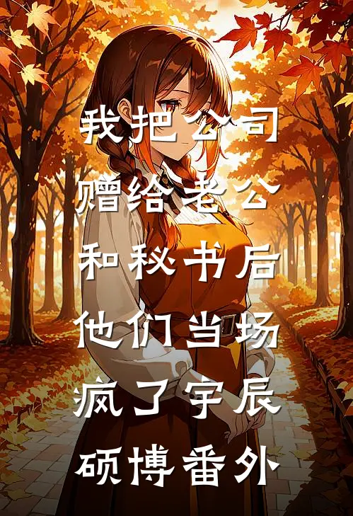 我把公司赠给老公和秘书后，他们当场疯了宇辰硕博 番外