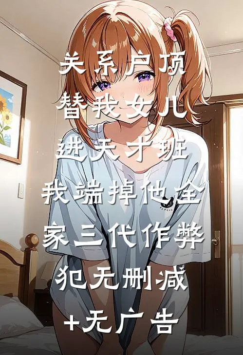 关系户顶替我女儿进天才班，我端掉他全家三代作弊犯无删减+无广告