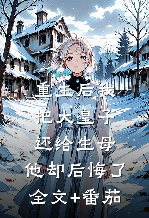 重生后我把大皇子还给生母，他却后悔了全文+番茄