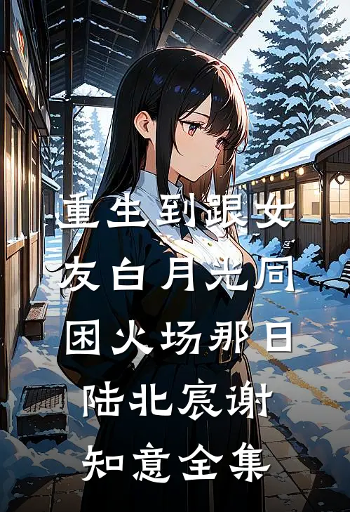 重生到跟女友白月光同困火场那日陆北宸谢知意全集