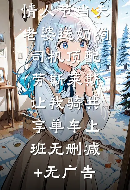 情人节当天老婆送奶狗司机顶配劳斯莱斯，让我骑共享单车上班无删减+无广告
