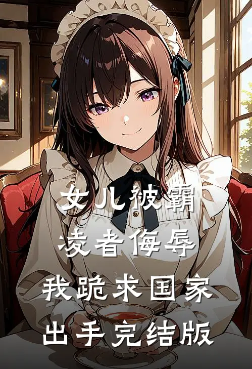 女儿被霸凌者侮辱，我跪求国家出手完结版