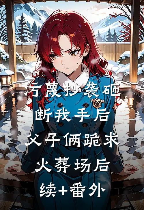 污蔑抄袭砸断我手后，父子俩跪求火葬场后续+番外