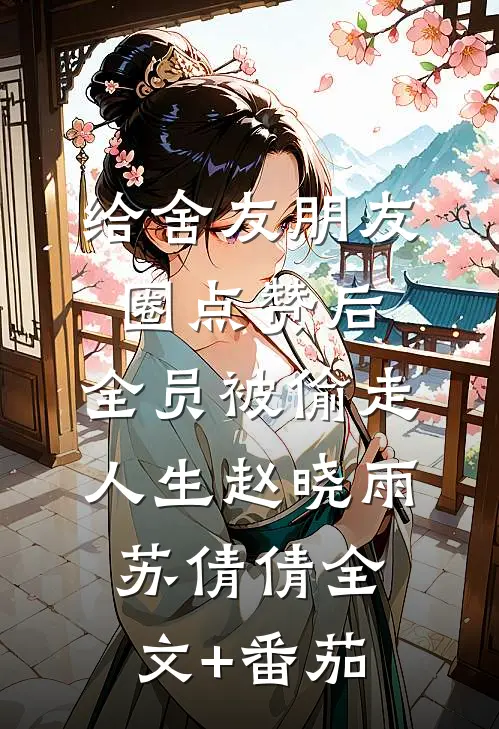 给舍友朋友圈点赞后，全员被偷走人生赵晓雨苏倩倩全文+番茄