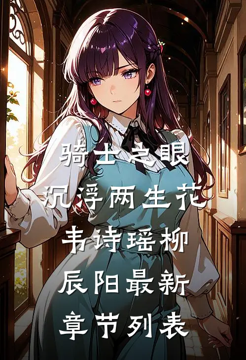 骑士之眼，沉浮两生花韦诗瑶柳辰阳最新章节列表