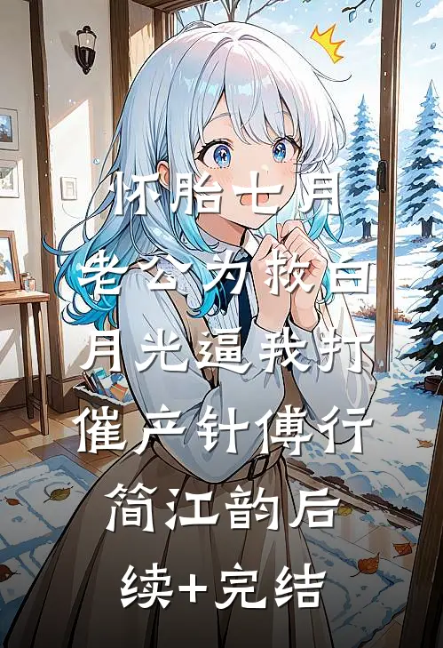 怀胎七月，老公为救白月光逼我打催产针傅行简江韵后续+完结