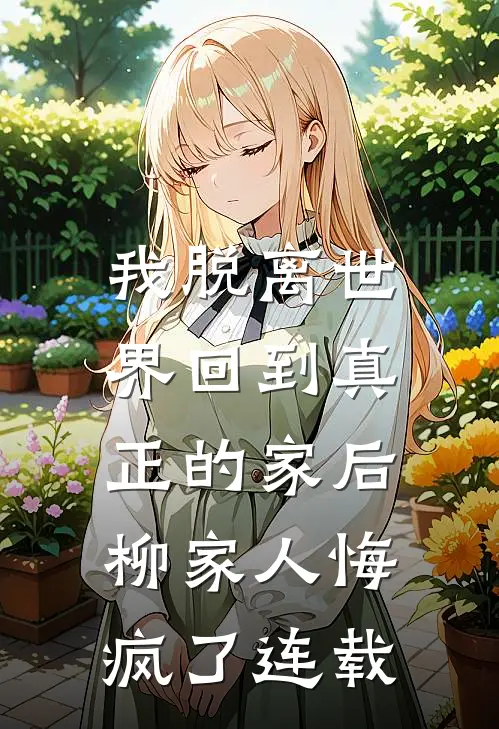 我脱离世界回到真正的家后，柳家人悔疯了连载