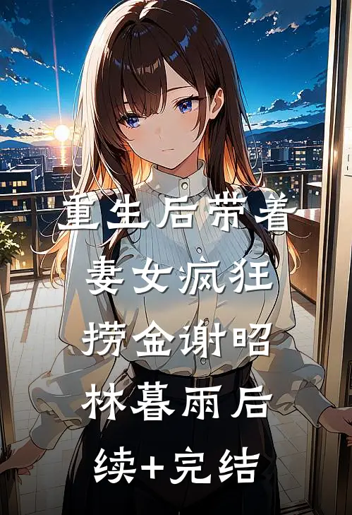 重生后带着妻女疯狂捞金谢昭林暮雨后续+完结