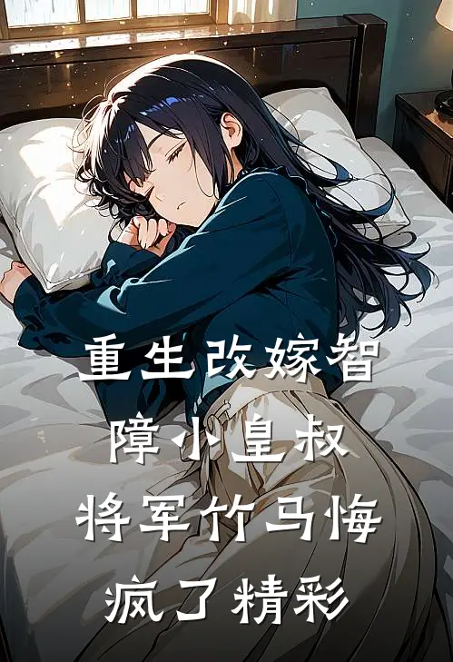 重生改嫁智障小皇叔，将军竹马悔疯了精彩