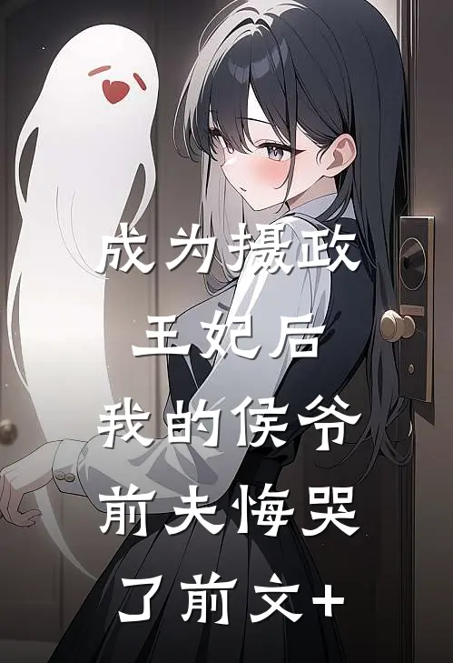 成为摄政王妃后，我的侯爷前夫悔哭了前文+