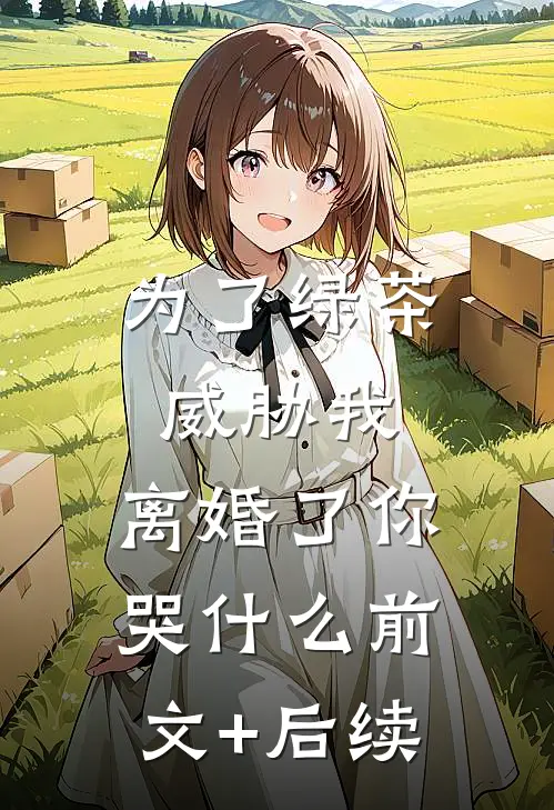 为了绿茶威胁我，离婚了你哭什么前文+后续