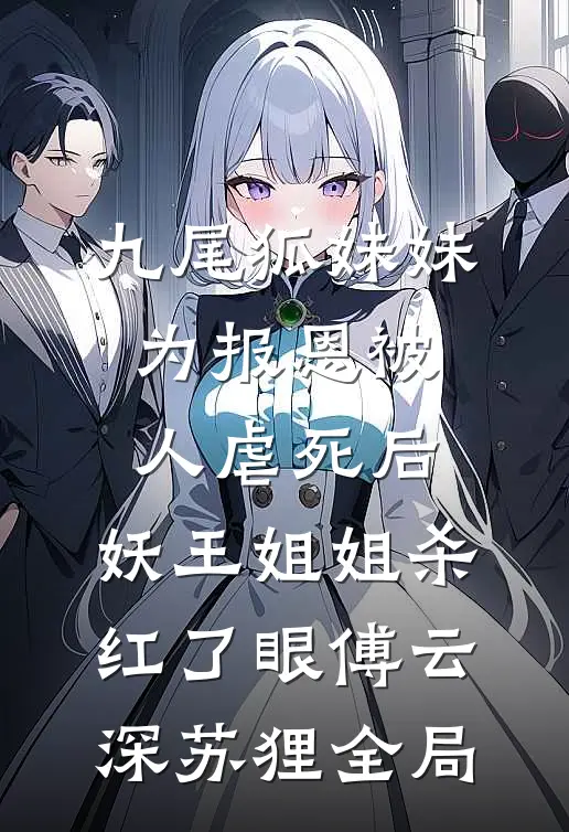 九尾狐妹妹为报恩被人虐死后，妖王姐姐杀红了眼傅云深苏狸全局