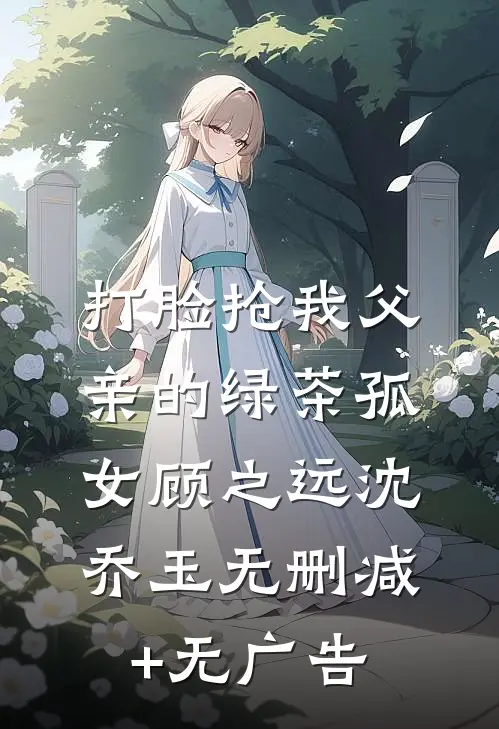 打脸抢我父亲的绿茶孤女顾之远沈乔玉无删减+无广告