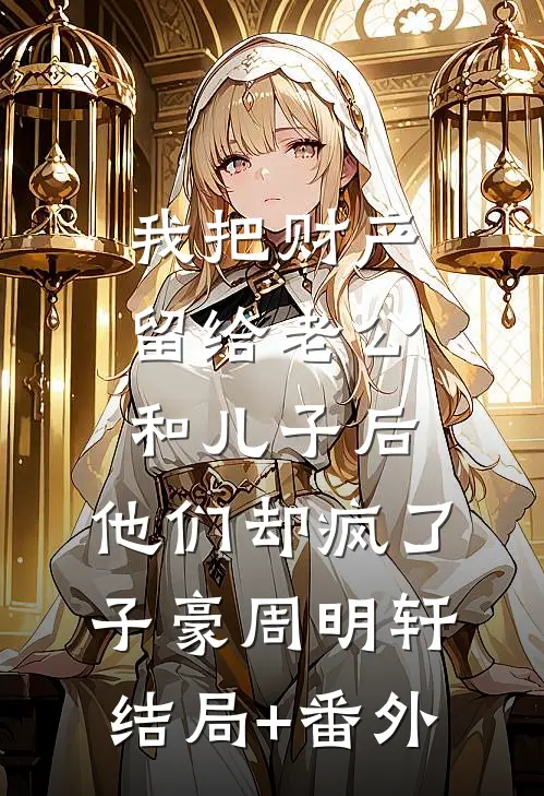 我把财产留给老公和儿子后，他们却疯了子豪周明轩结局+番外