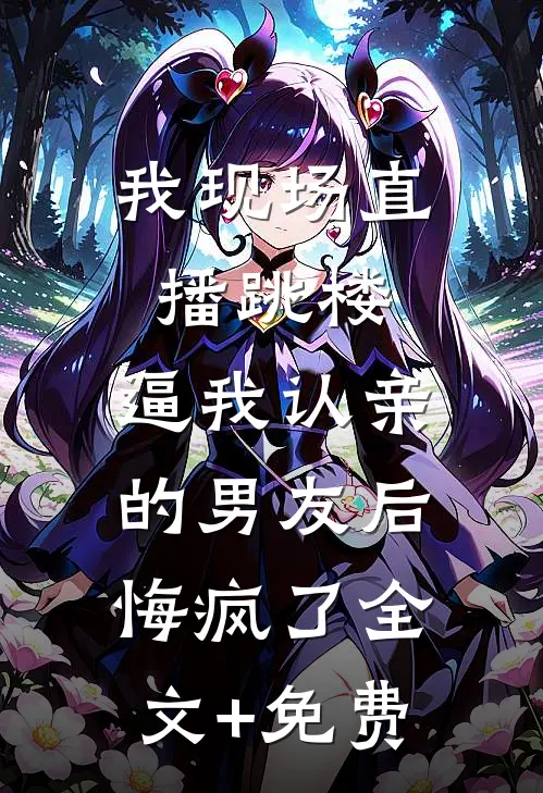 我现场直播跳楼，逼我认亲的男友后悔疯了全文+免费