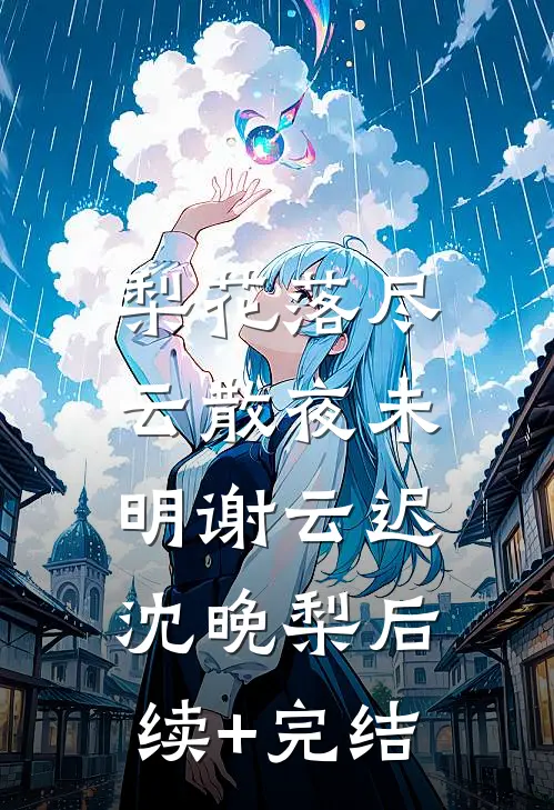 梨花落尽，云散夜未明谢云迟沈晚梨后续+完结