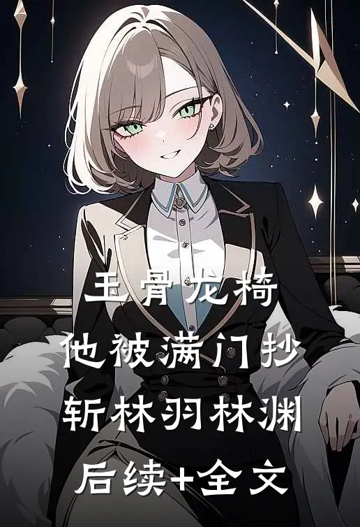 玉骨龙椅，他被满门抄斩林羽林渊后续+全文