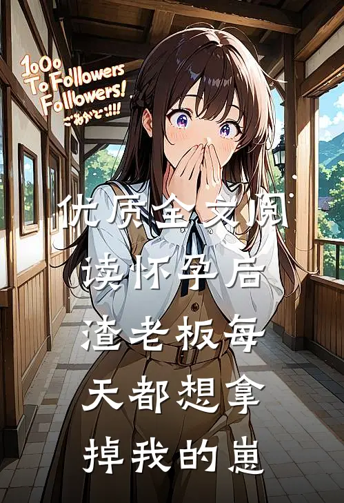 优质全文阅读怀孕后，渣老板每天都想拿掉我的崽