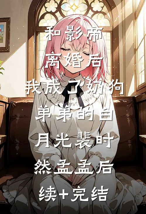 和影帝离婚后，我成了奶狗弟弟的白月光裴时然孟孟后续+完结