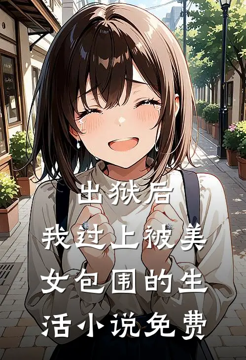 出狱后，我过上被美女包围的生活小说免费