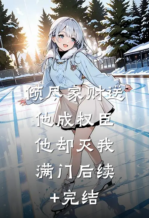 倾尽家财送他成权臣，他却灭我满门后续+完结