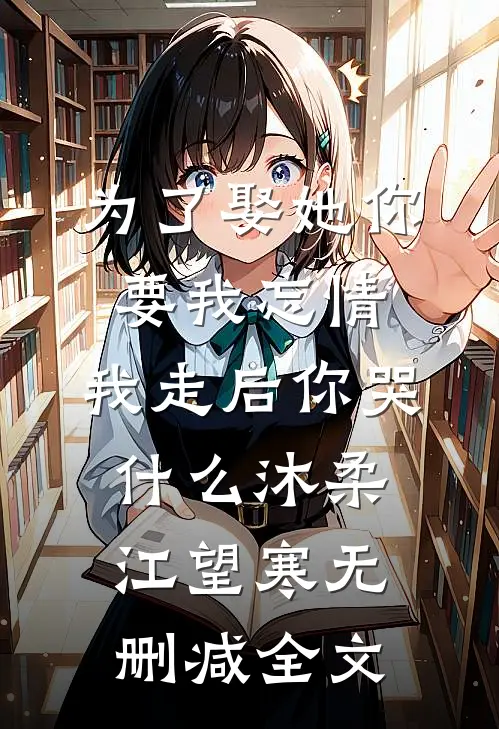 为了娶她你要我忘情，我走后你哭什么沐柔江望寒无删减全文