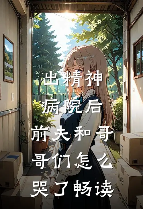 出精神病院后，前夫和哥哥们怎么哭了畅读