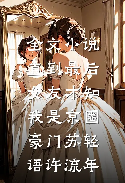 全文小说直到最后，女友才知我是京圈豪门苏轻语许流年