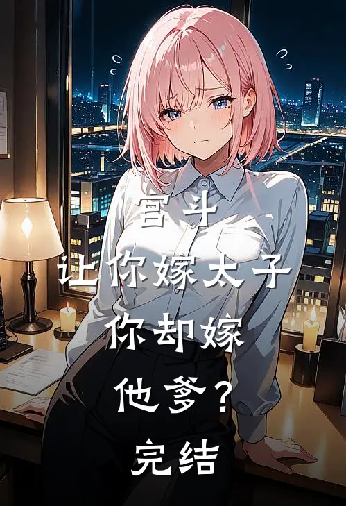 宫斗：让你嫁太子，你却嫁他爹？完结