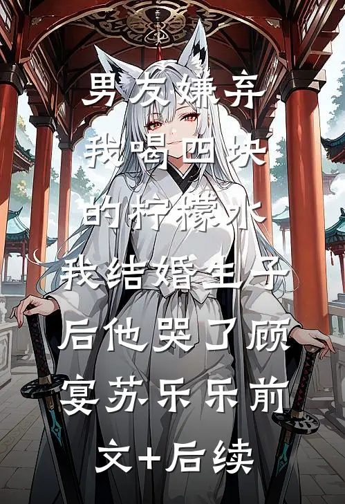 男友嫌弃我喝四块的柠檬水，我结婚生子后他哭了顾宴苏乐乐前文+后续