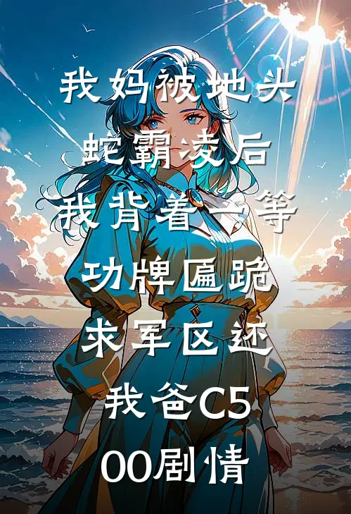 我妈被地头蛇霸凌后，我背着一等功牌匾跪求军区还我爸C500剧情