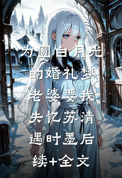 为圆白月光的婚礼梦，老婆要我失忆苏清遇时墨后续+全文