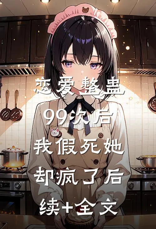 恋爱整蛊99次后，我假死她却疯了后续+全文