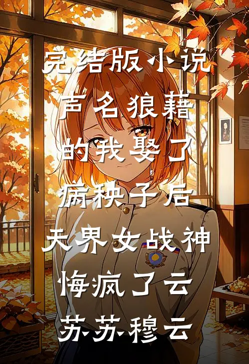 完结版小说声名狼藉的我娶了病秧子后，天界女战神悔疯了云苏苏穆云