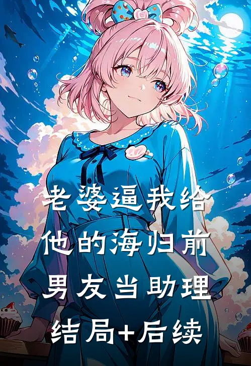 老婆逼我给他的海归前男友当助理结局+后续