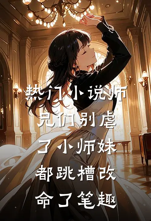 热门小说师兄们别虐了小师妹都跳槽改命了笔趣