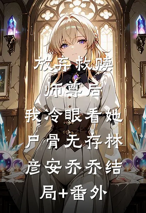 放弃救赎师尊后，我冷眼看她尸骨无存林彦安乔乔结局+番外