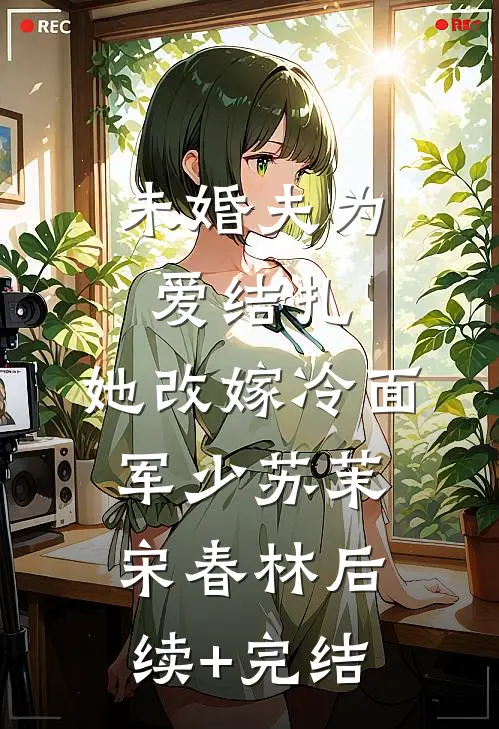 未婚夫为爱结扎，她改嫁冷面军少苏茉宋春林后续+完结